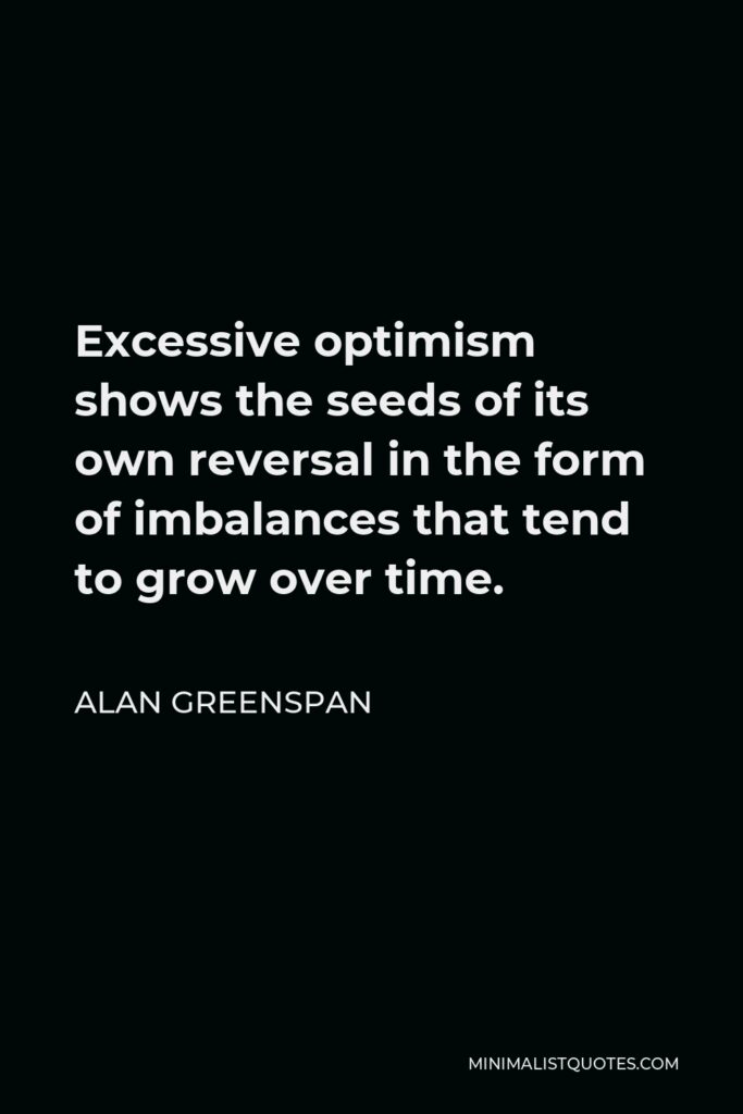 Alan Greenspan Quote - Excessive optimism shows the seeds of its own reversal in the form of imbalances that tend to grow over time.