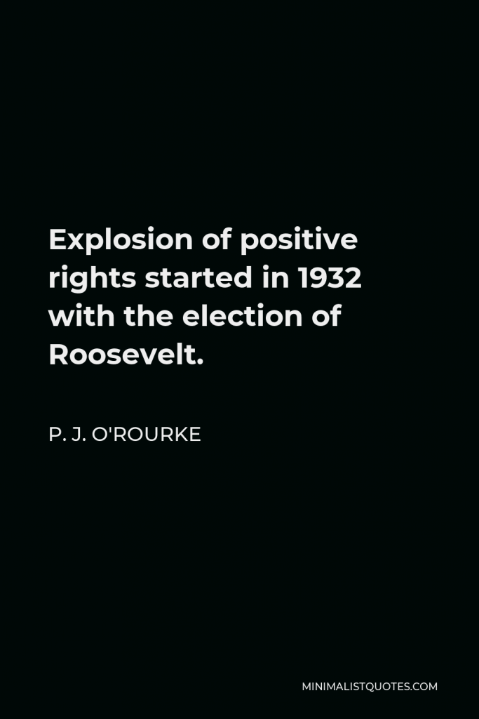 P. J. O'Rourke Quote - Explosion of positive rights started in 1932 with the election of Roosevelt.