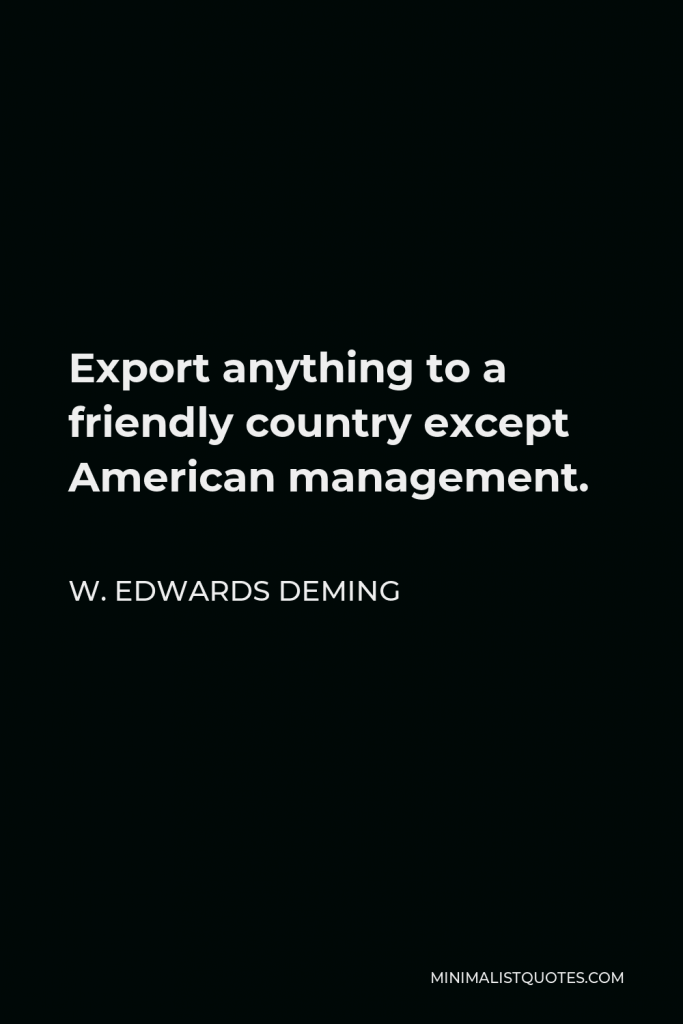 W. Edwards Deming Quote - Export anything to a friendly country except American management.