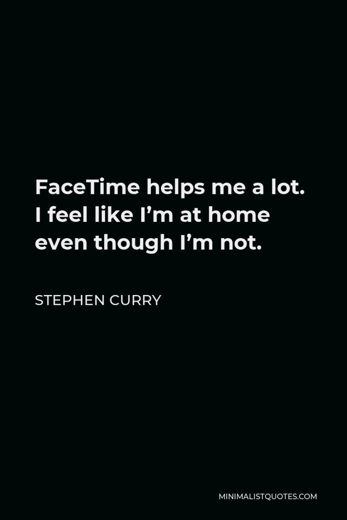 Stephen Curry Quote - FaceTime helps me a lot. I feel like I’m at home even though I’m not.