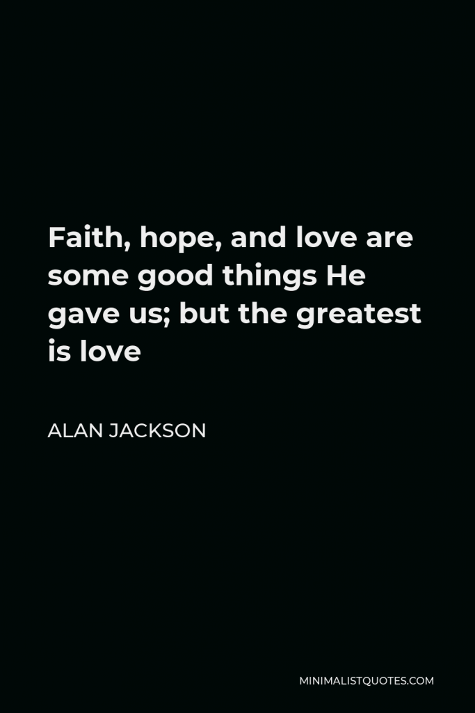 Alan Jackson Quote - Faith, hope, and love are some good things He gave us; but the greatest is love