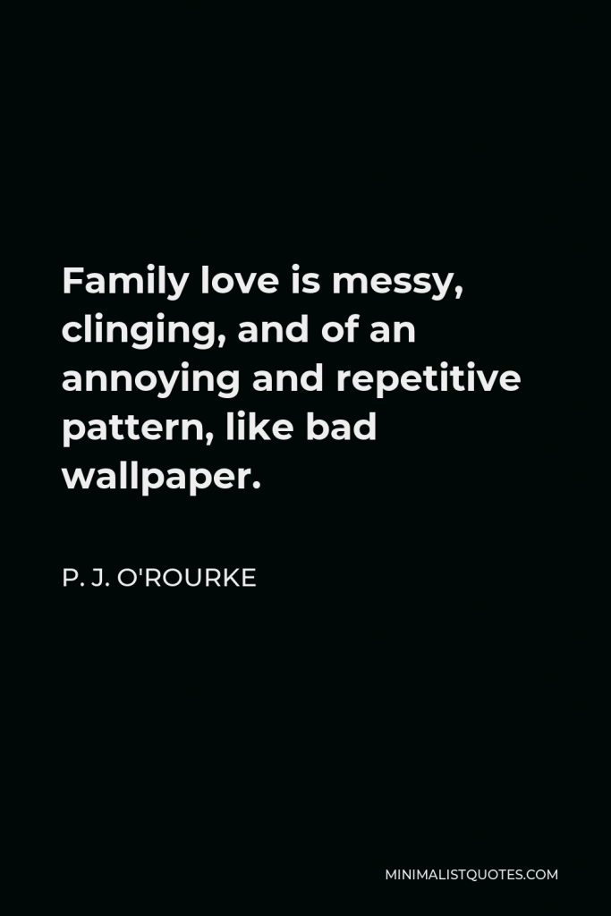 P. J. O'Rourke Quote - Family love is messy, clinging, and of an annoying and repetitive pattern, like bad wallpaper.