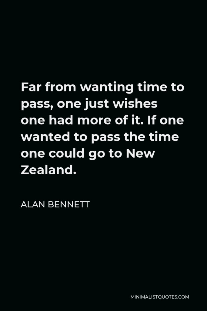 Alan Bennett Quote - Far from wanting time to pass, one just wishes one had more of it. If one wanted to pass the time one could go to New Zealand.
