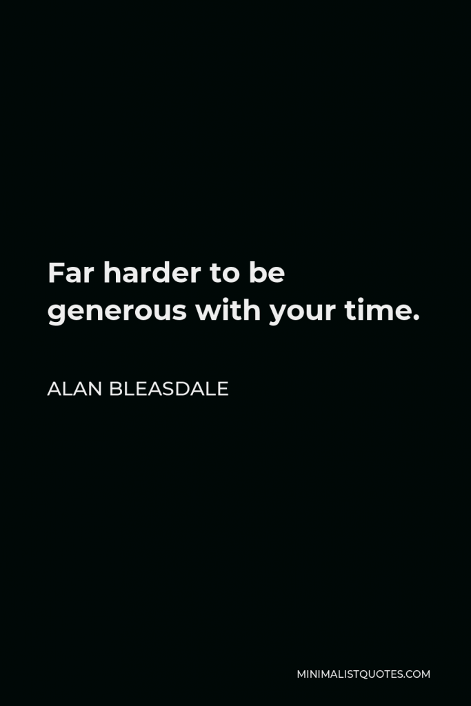 Alan Bleasdale Quote - Far harder to be generous with your time.