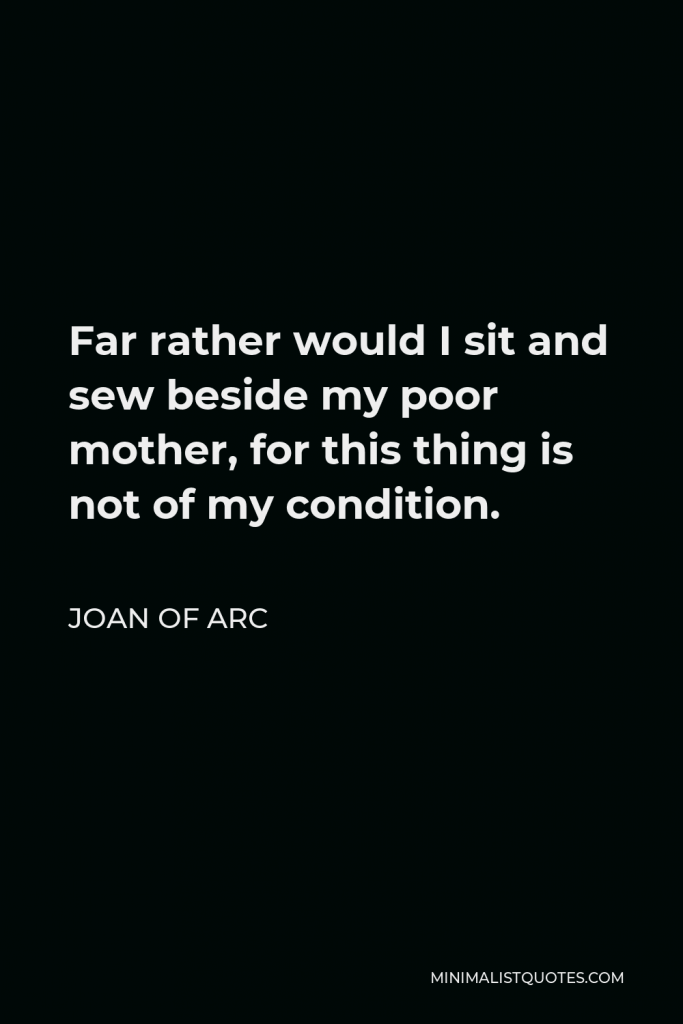 Joan of Arc Quote - Far rather would I sit and sew beside my poor mother, for this thing is not of my condition.