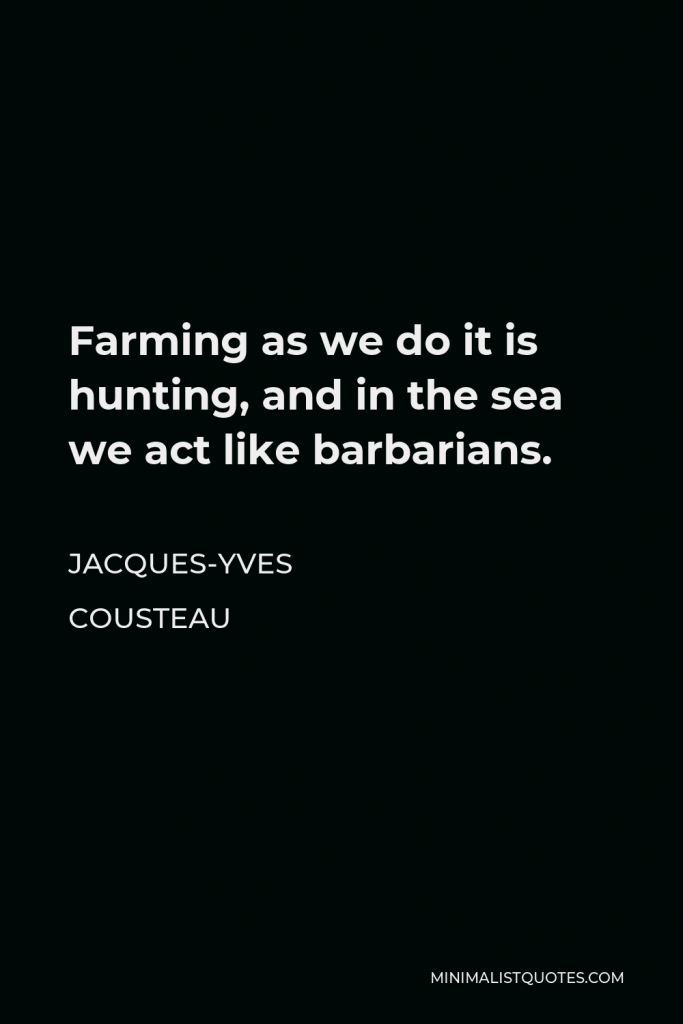 Jacques-Yves Cousteau Quote - Farming as we do it is hunting, and in the sea we act like barbarians.