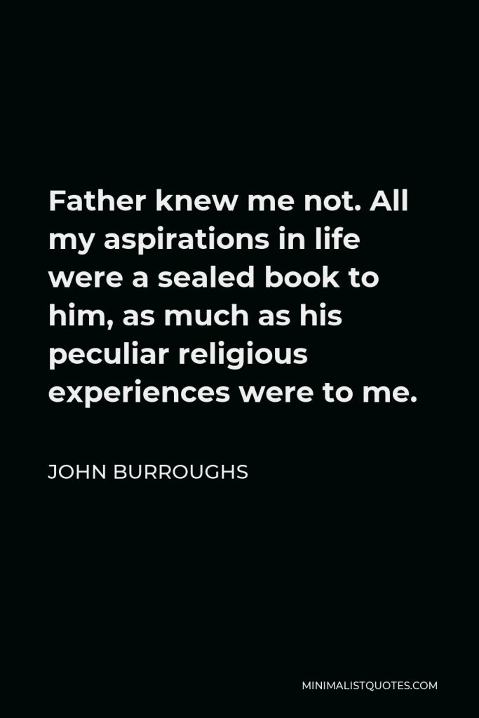 John Burroughs Quote - Father knew me not. All my aspirations in life were a sealed book to him, as much as his peculiar religious experiences were to me.