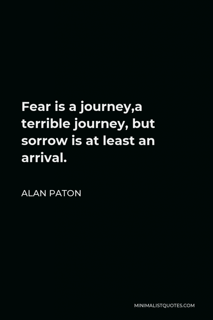 Alan Paton Quote - Fear is a journey,a terrible journey, but sorrow is at least an arrival.