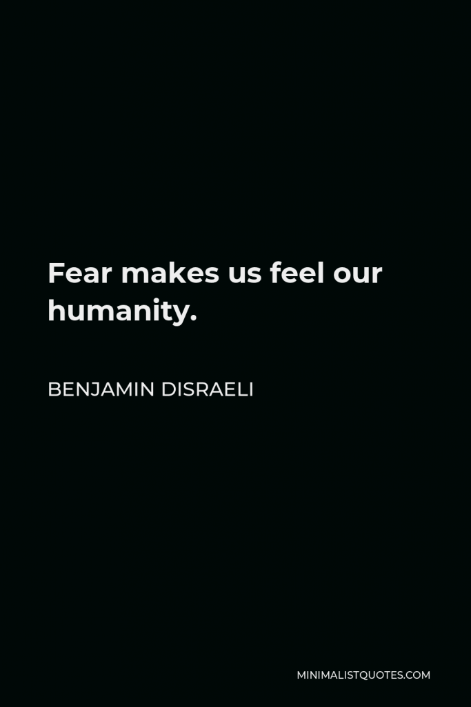 Benjamin Disraeli Quote - Fear makes us feel our humanity.