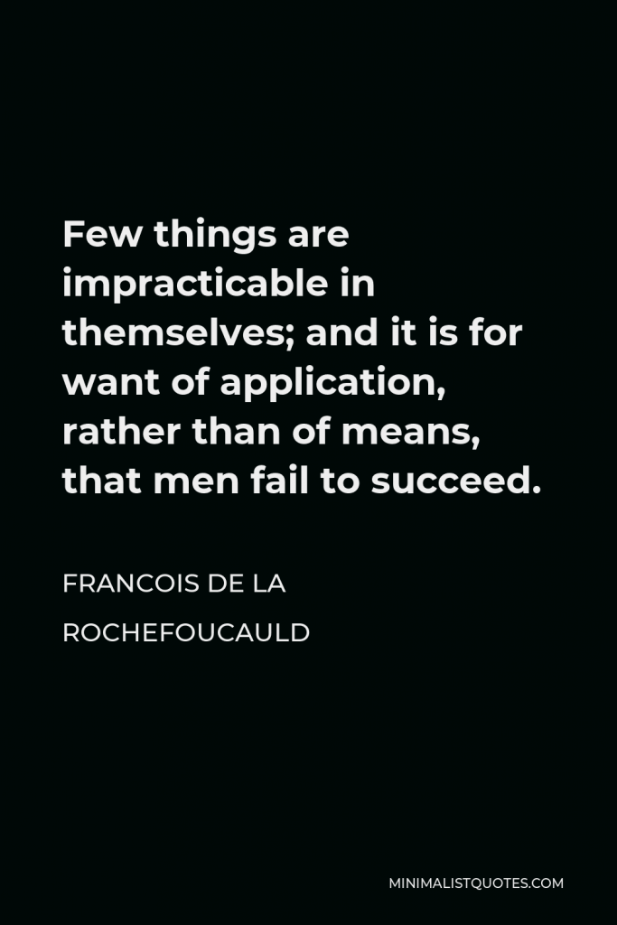 Francois de La Rochefoucauld Quote - Few things are impracticable in themselves; and it is for want of application, rather than of means, that men fail to succeed.