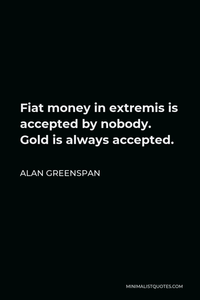 Alan Greenspan Quote - Fiat money in extremis is accepted by nobody. Gold is always accepted.