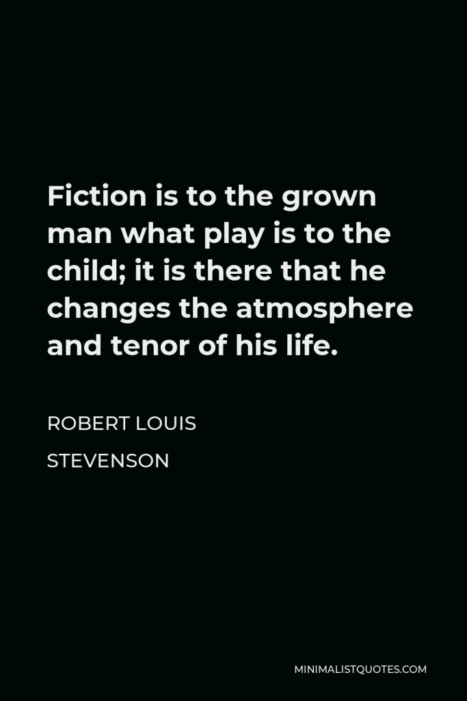 Robert Louis Stevenson Quote - Fiction is to the grown man what play is to the child; it is there that he changes the atmosphere and tenor of his life.