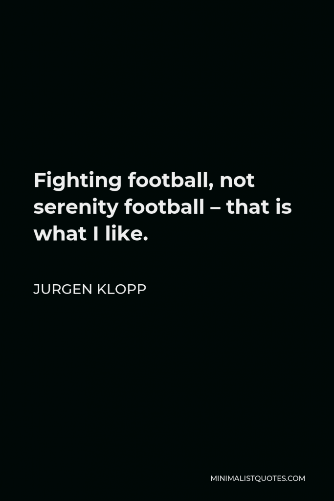 Jurgen Klopp Quote - Fighting football, not serenity football – that is what I like.
