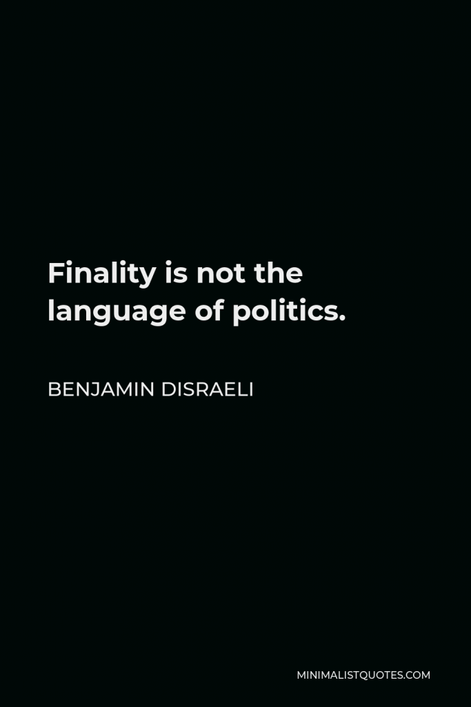 Benjamin Disraeli Quote - Finality is not the language of politics.