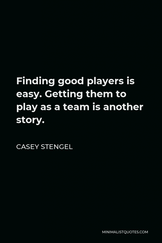 Casey Stengel Quote - Finding good players is easy. Getting them to play as a team is another story.
