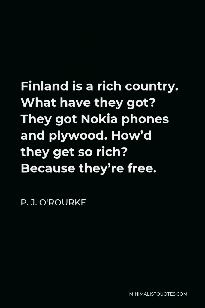 P. J. O'Rourke Quote - Finland is a rich country. What have they got? They got Nokia phones and plywood. How’d they get so rich? Because they’re free.