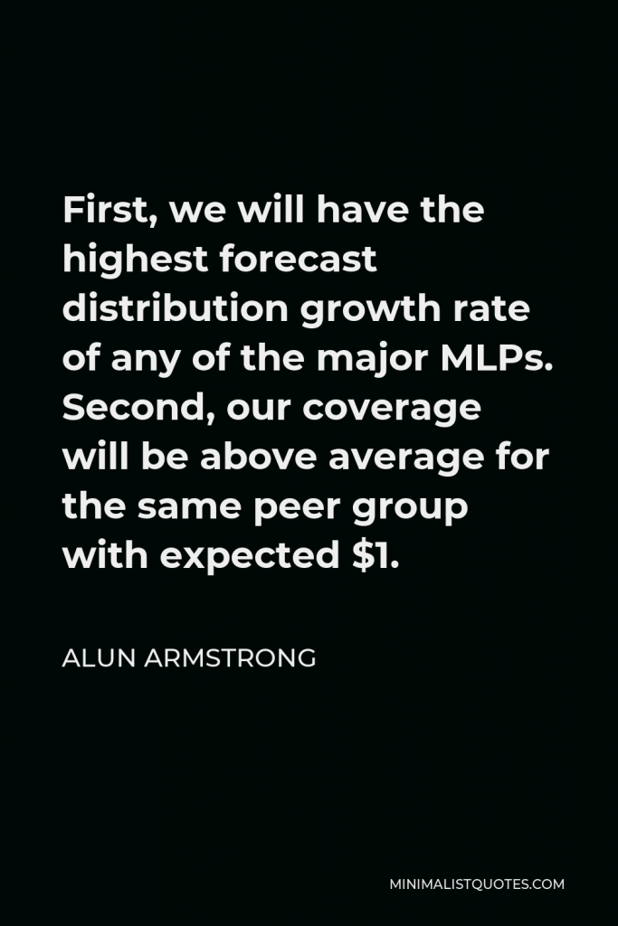 Alun Armstrong Quote - First, we will have the highest forecast distribution growth rate of any of the major MLPs. Second, our coverage will be above average for the same peer group with expected $1.