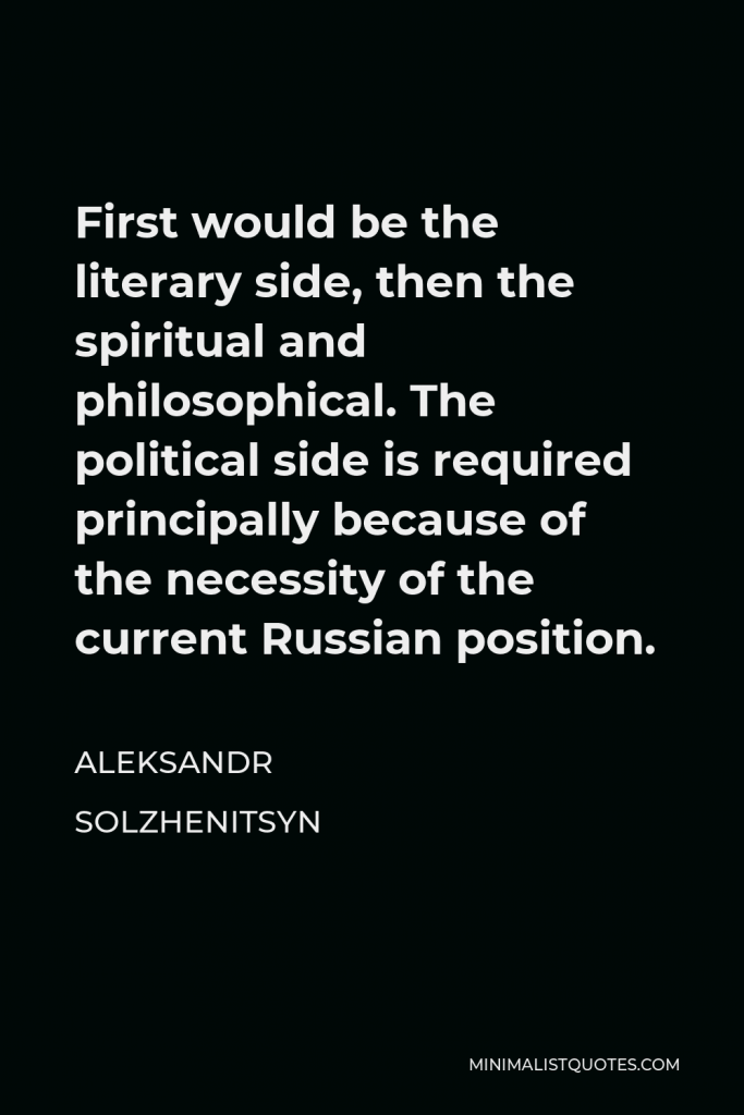 Aleksandr Solzhenitsyn Quote - First would be the literary side, then the spiritual and philosophical. The political side is required principally because of the necessity of the current Russian position.