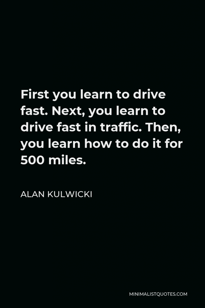 Alan Kulwicki Quote - First you learn to drive fast. Next, you learn to drive fast in traffic. Then, you learn how to do it for 500 miles.