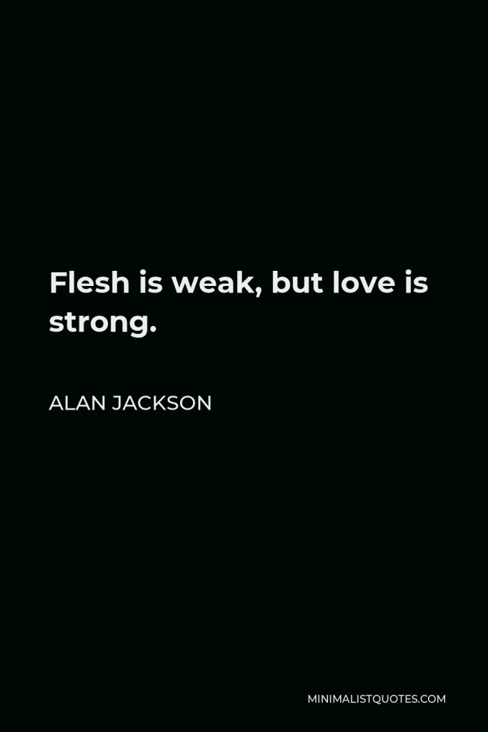 Alan Jackson Quote - Flesh is weak, but love is strong.