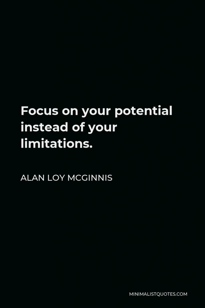 Alan Loy McGinnis Quote - Focus on your potential instead of your limitations.