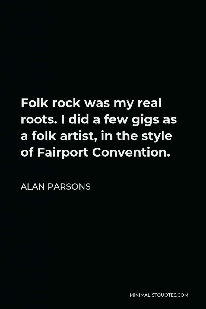 Alan Parsons Quote - Folk rock was my real roots. I did a few gigs as a folk artist, in the style of Fairport Convention.