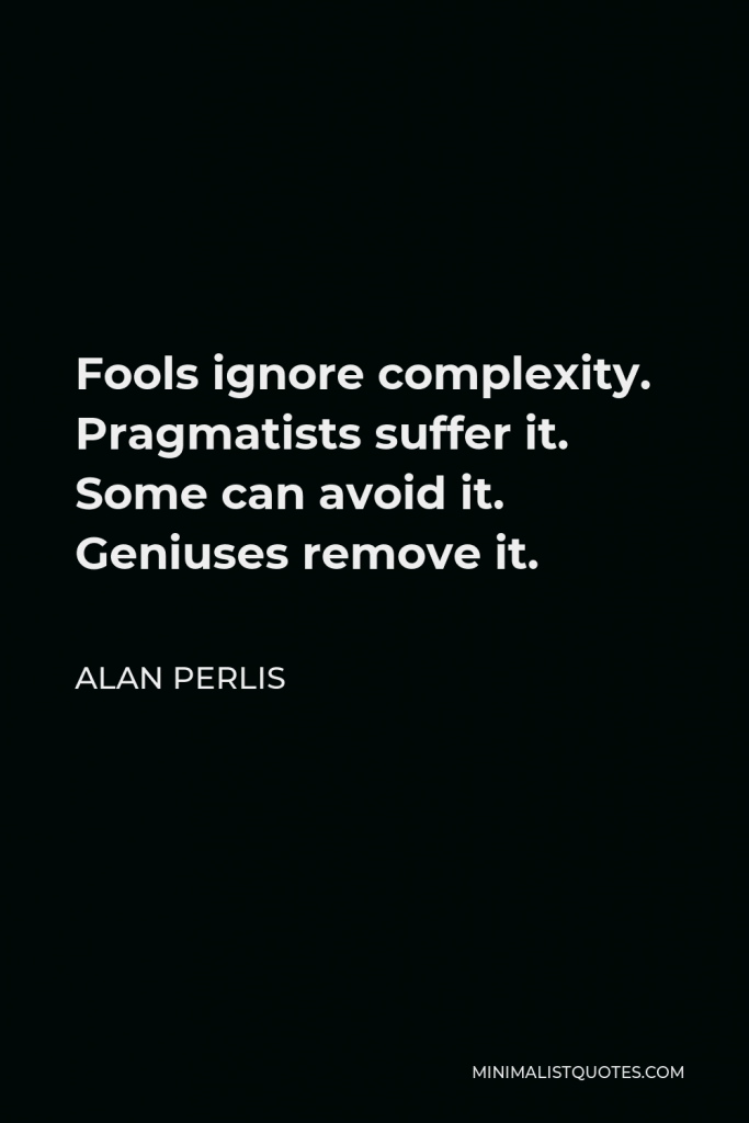 Alan Perlis Quote - Fools ignore complexity. Pragmatists suffer it. Some can avoid it. Geniuses remove it.