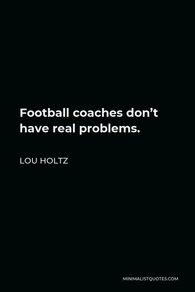 Lou Holtz Quote - Football coaches don’t have real problems.