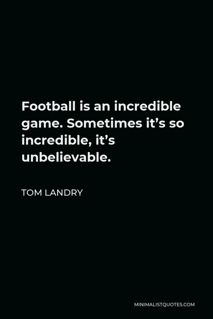 Tom Landry Quote - Football is an incredible game. Sometimes it’s so incredible, it’s unbelievable.