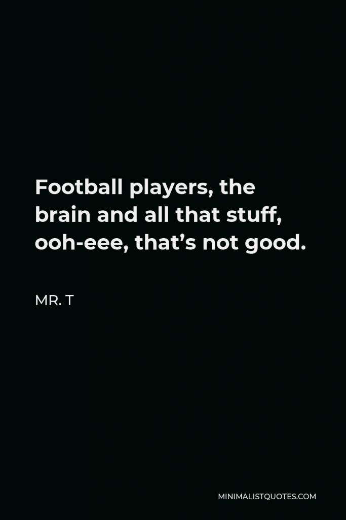 Mr. T Quote - Football players, the brain and all that stuff, ooh-eee, that’s not good.