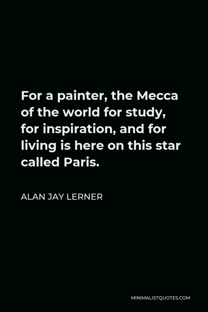 Alan Jay Lerner Quote - For a painter, the Mecca of the world for study, for inspiration, and for living is here on this star called Paris.