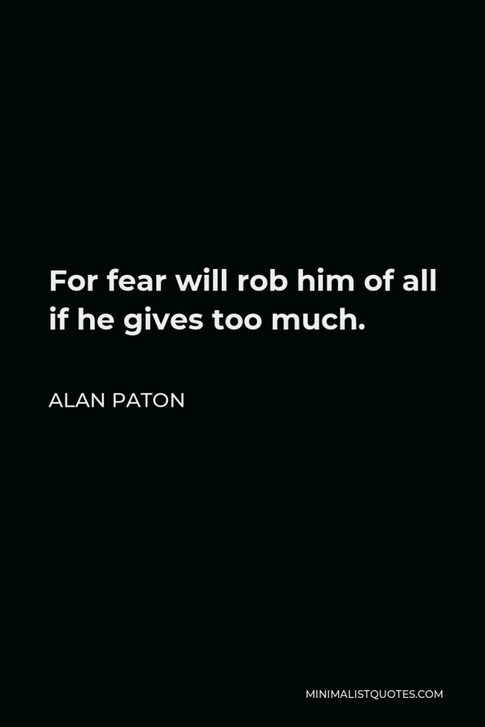 Alan Paton Quote - For fear will rob him of all if he gives too much.