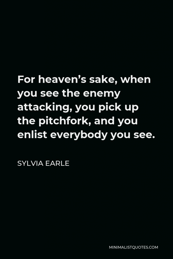 Sylvia Earle Quote - For heaven’s sake, when you see the enemy attacking, you pick up the pitchfork, and you enlist everybody you see.