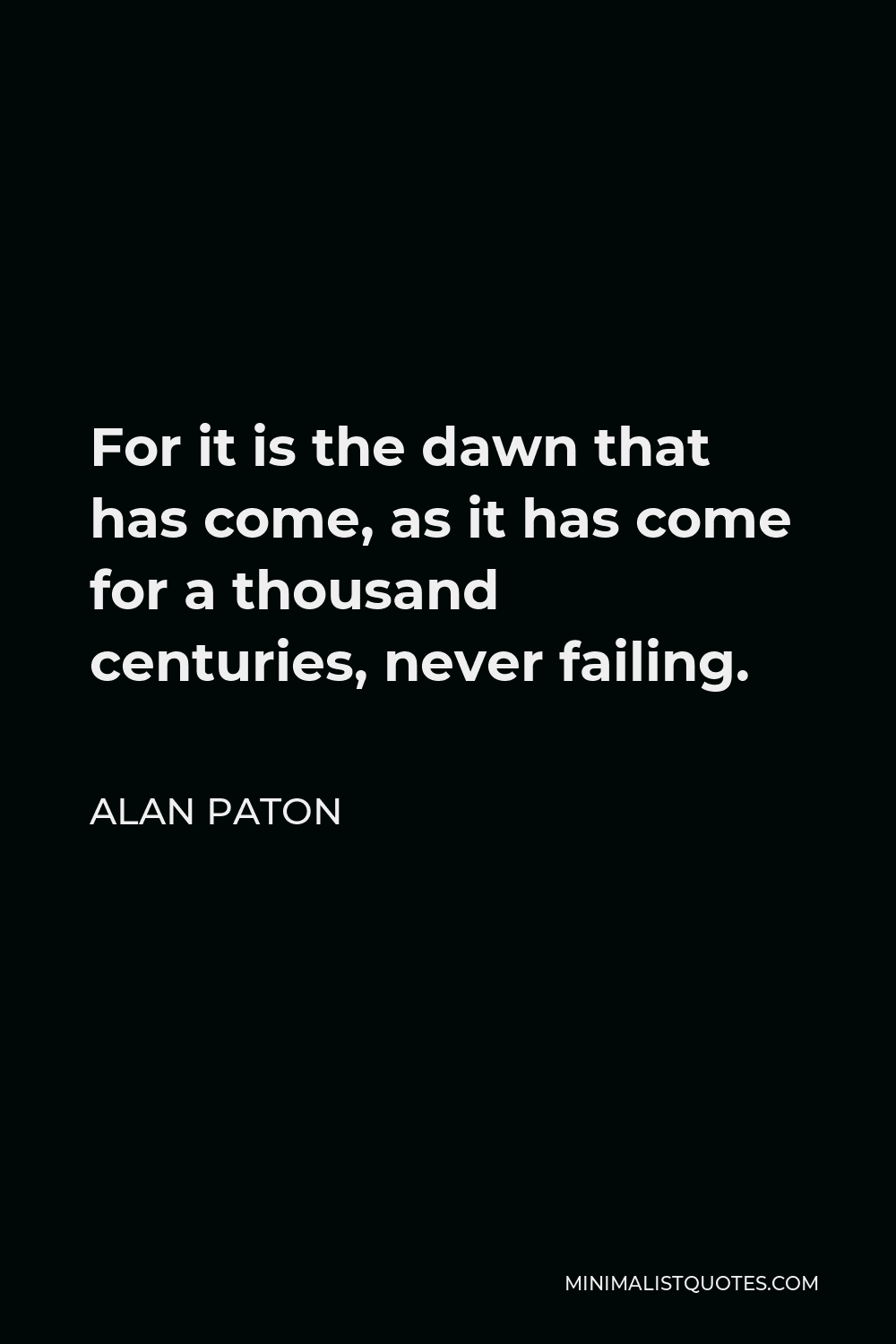 Alan Paton Quote - For it is the dawn that has come, as it has come for a thousand centuries, never failing.