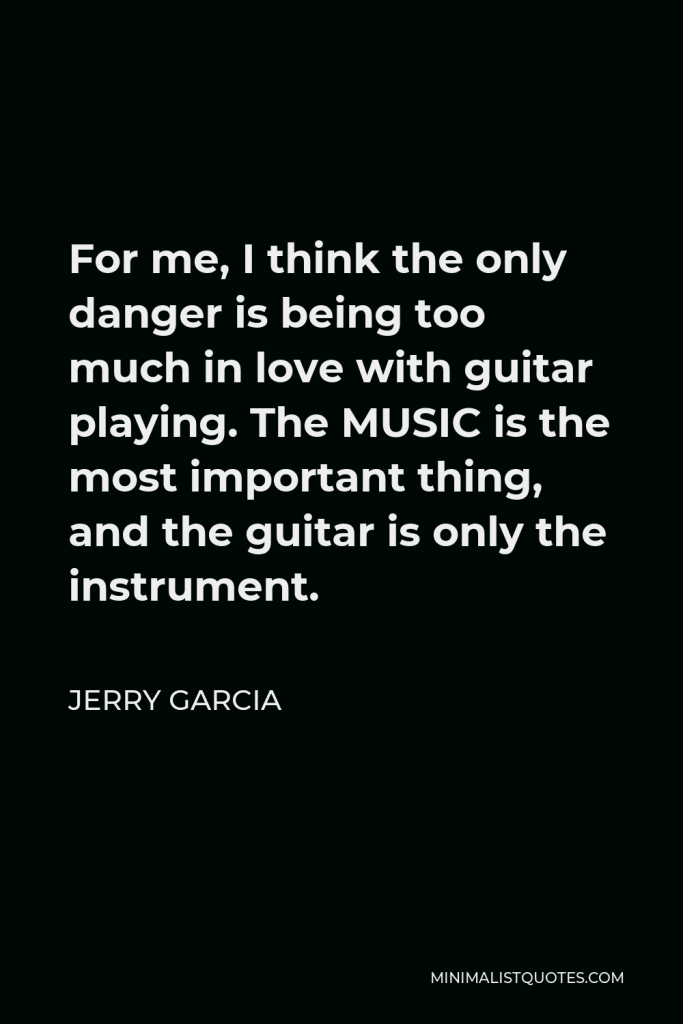 Jerry Garcia Quote - For me, I think the only danger is being too much in love with guitar playing. The MUSIC is the most important thing, and the guitar is only the instrument.