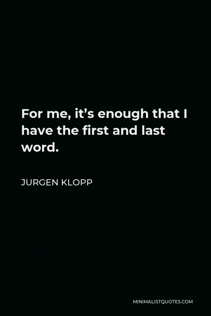 Jurgen Klopp Quote - For me, it’s enough that I have the first and last word.