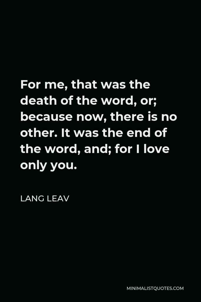 Lang Leav Quote - For me, that was the death of the word, or; because now, there is no other. It was the end of the word, and; for I love only you.