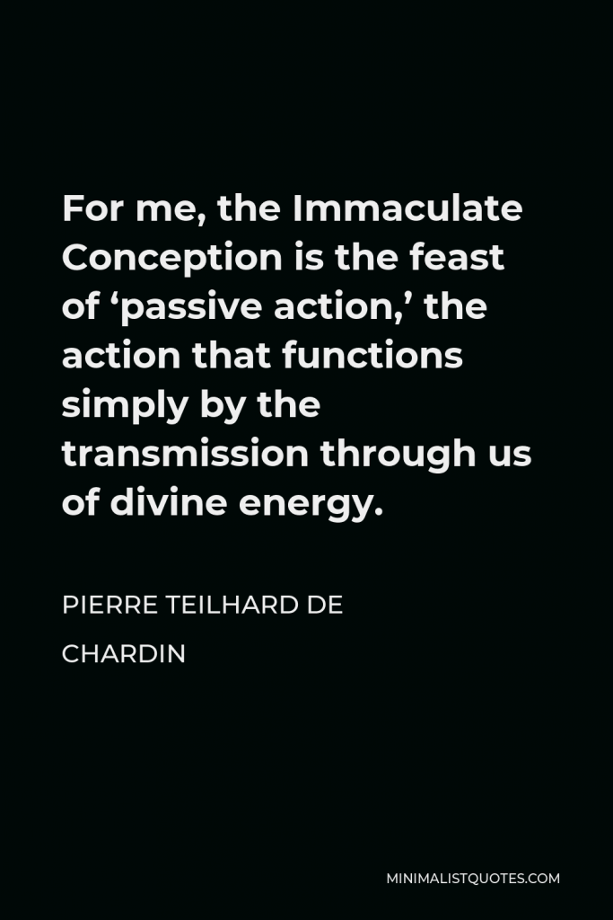 Pierre Teilhard de Chardin Quote - For me, the Immaculate Conception is the feast of ‘passive action,’ the action that functions simply by the transmission through us of divine energy.