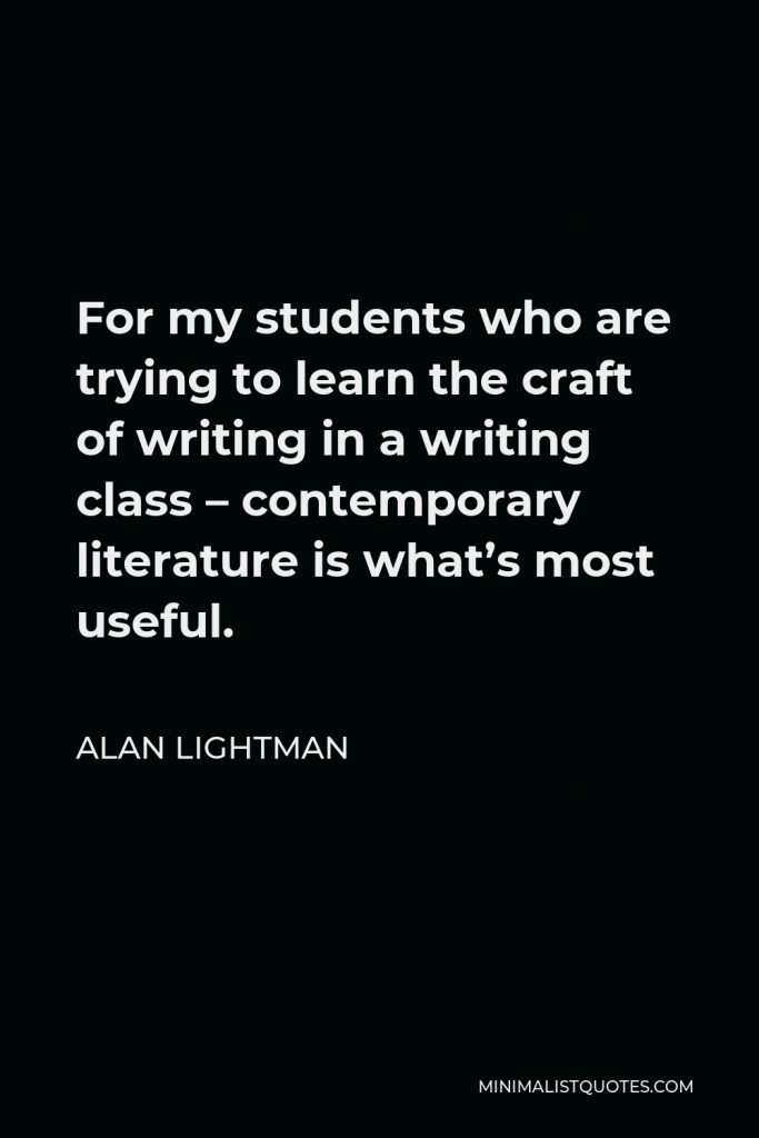 Alan Lightman Quote - For my students who are trying to learn the craft of writing in a writing class – contemporary literature is what’s most useful.