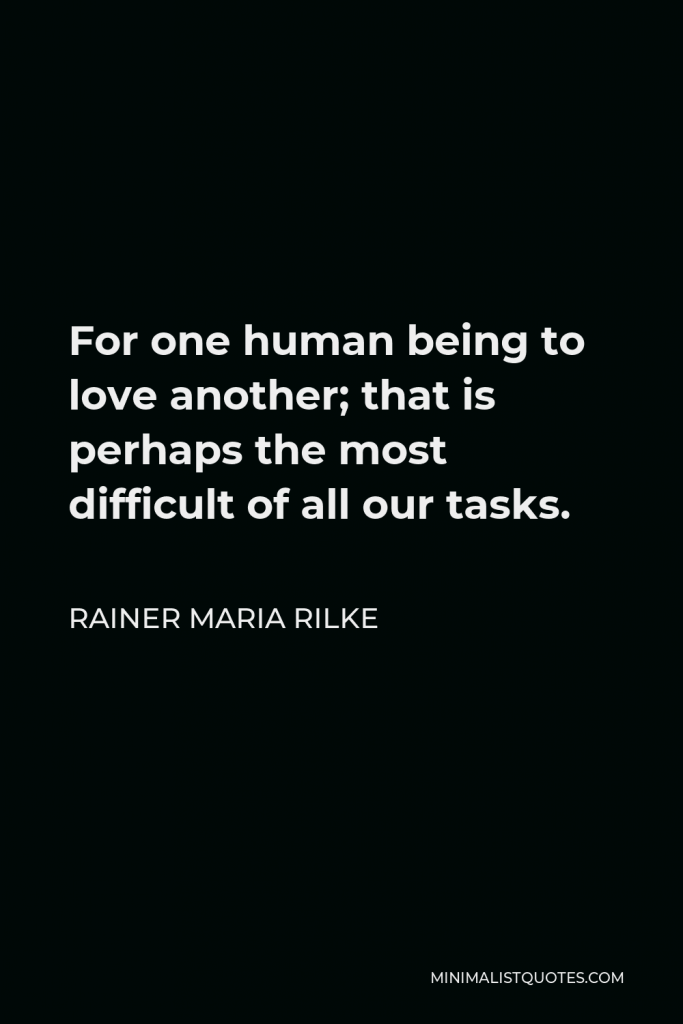 Rainer Maria Rilke Quote - For one human being to love another; that is perhaps the most difficult of all our tasks.