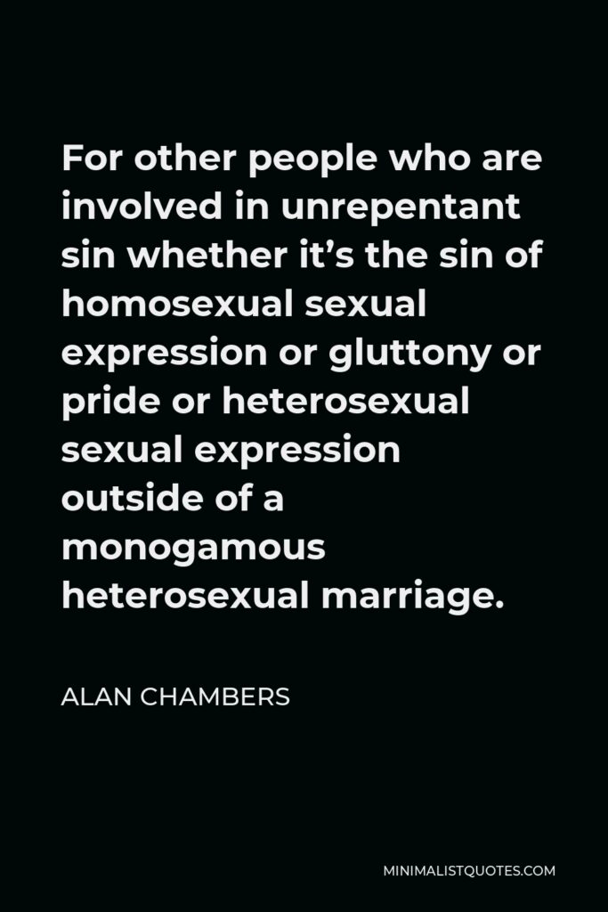 Alan Chambers Quote - For other people who are involved in unrepentant sin whether it’s the sin of homosexual sexual expression or gluttony or pride or heterosexual sexual expression outside of a monogamous heterosexual marriage.