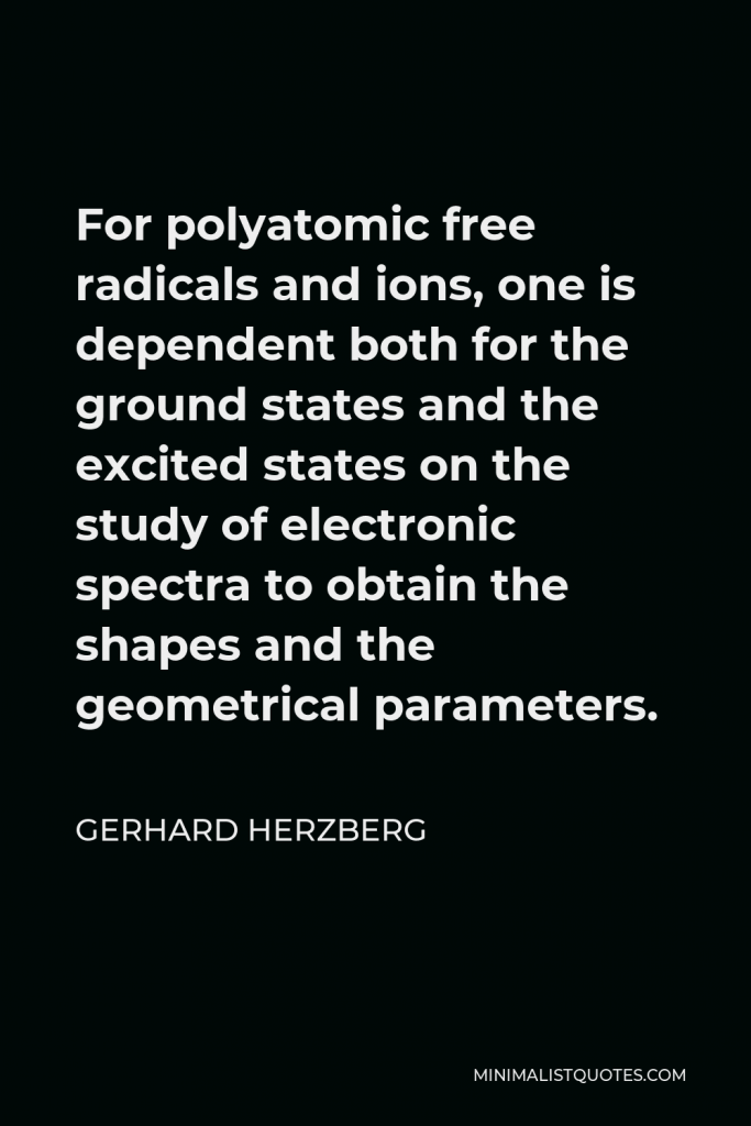 Gerhard Herzberg Quote - For polyatomic free radicals and ions, one is dependent both for the ground states and the excited states on the study of electronic spectra to obtain the shapes and the geometrical parameters.