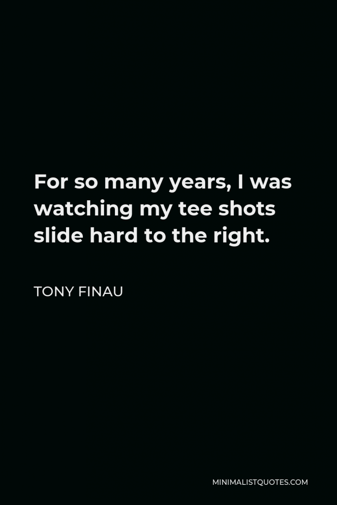 Tony Finau Quote - For so many years, I was watching my tee shots slide hard to the right.