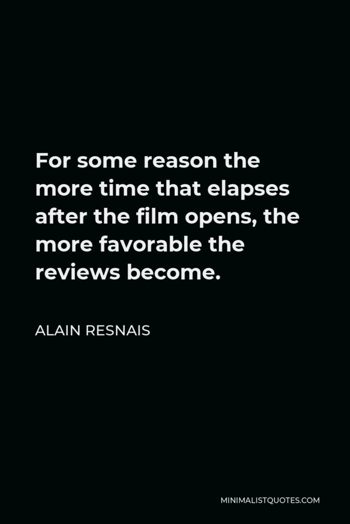 Alain Resnais Quote - For some reason the more time that elapses after the film opens, the more favorable the reviews become.