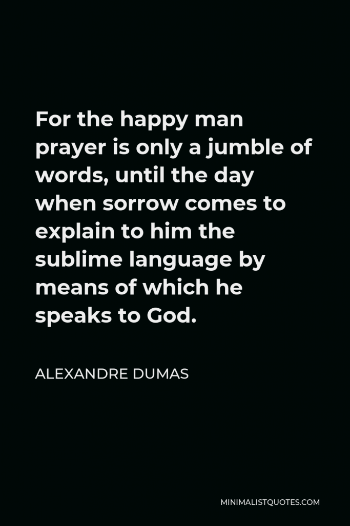 Alexandre Dumas Quote - For the happy man prayer is only a jumble of words, until the day when sorrow comes to explain to him the sublime language by means of which he speaks to God.