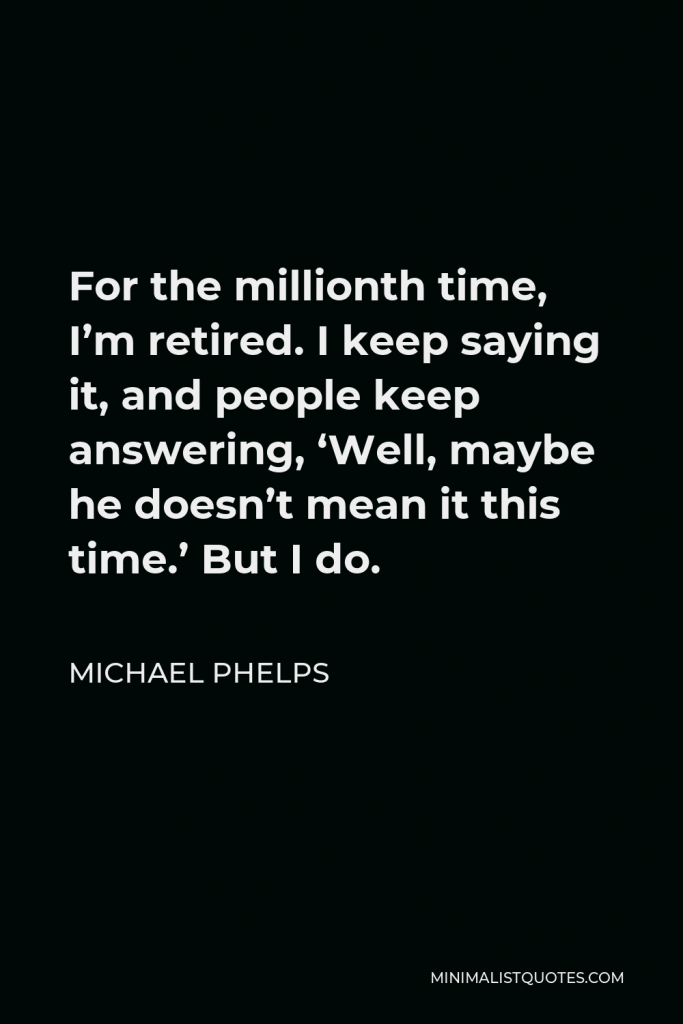 Michael Phelps Quote - For the millionth time, I’m retired. I keep saying it, and people keep answering, ‘Well, maybe he doesn’t mean it this time.’ But I do.