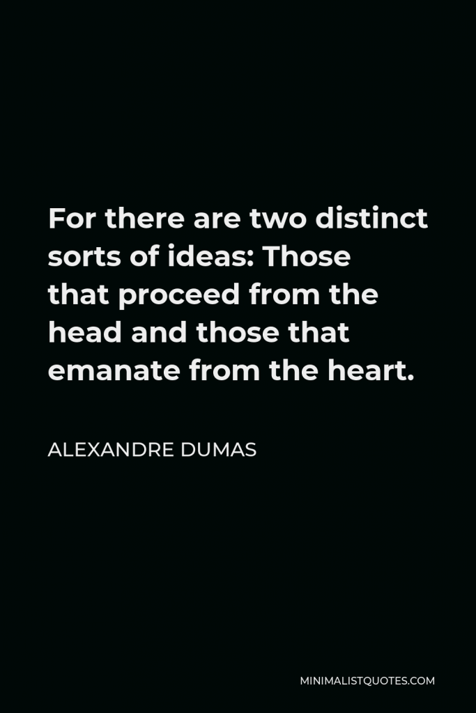 Alexandre Dumas Quote - For there are two distinct sorts of ideas: Those that proceed from the head and those that emanate from the heart.