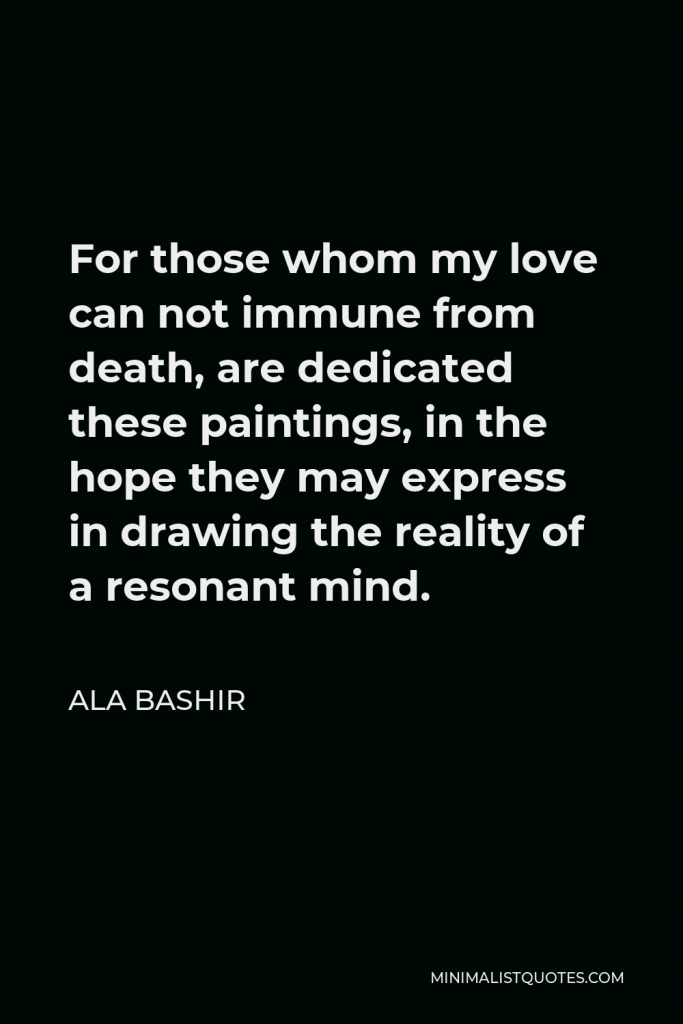 Ala Bashir Quote - For those whom my love can not immune from death, are dedicated these paintings, in the hope they may express in drawing the reality of a resonant mind.