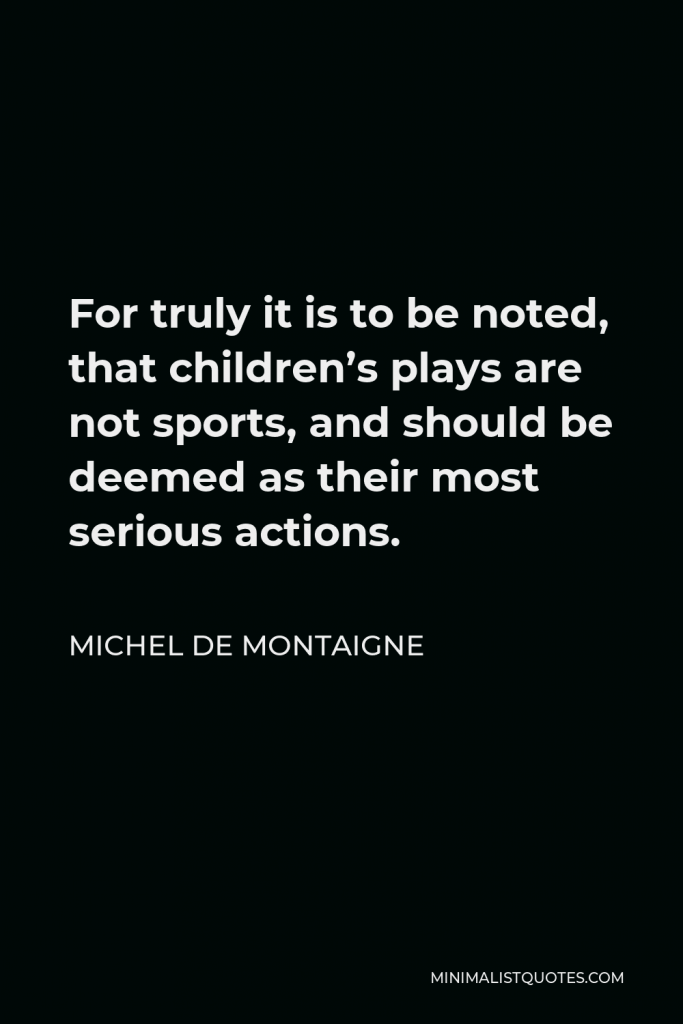 Michel de Montaigne Quote - For truly it is to be noted, that children’s plays are not sports, and should be deemed as their most serious actions.