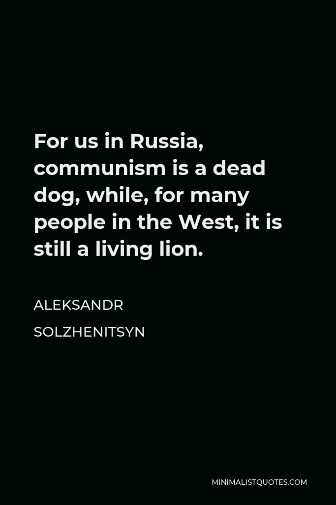 Aleksandr Solzhenitsyn Quote - For us in Russia, communism is a dead dog, while, for many people in the West, it is still a living lion.